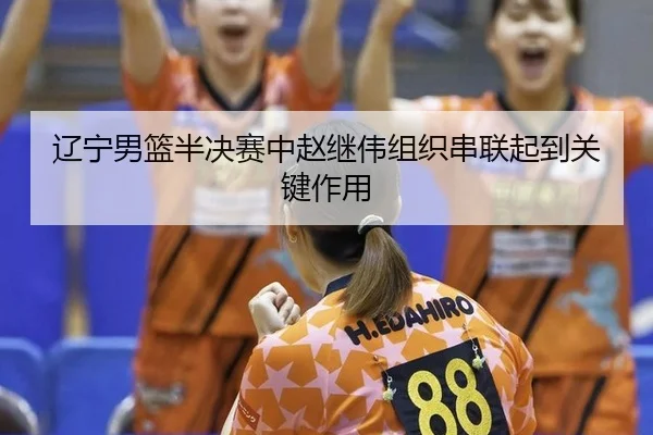 辽宁男篮半决赛中赵继伟组织串联起到关键作用