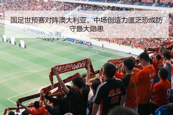 国足世预赛对阵澳大利亚，中场创造力匮乏恐成防守最大隐患
