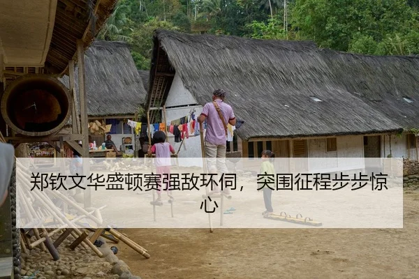郑钦文华盛顿赛强敌环伺，突围征程步步惊心