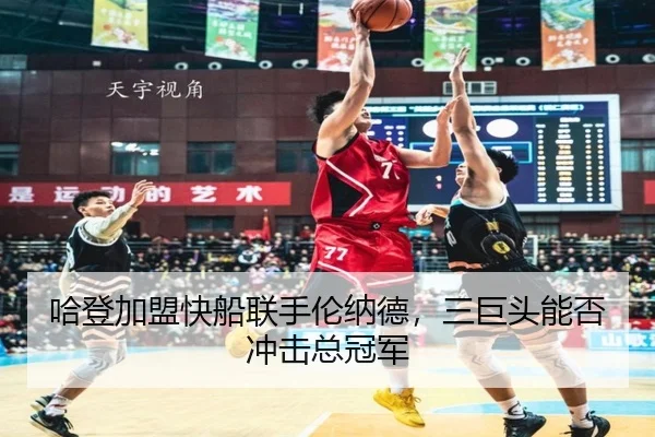 哈登加盟快船联手伦纳德，三巨头能否冲击总冠军
