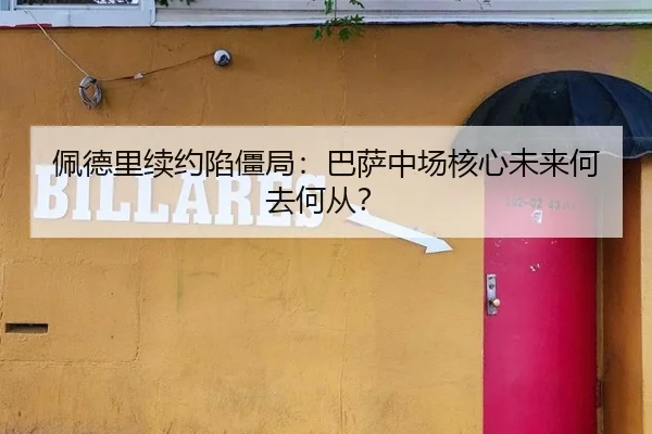 佩德里续约陷僵局：巴萨中场核心未来何去何从？