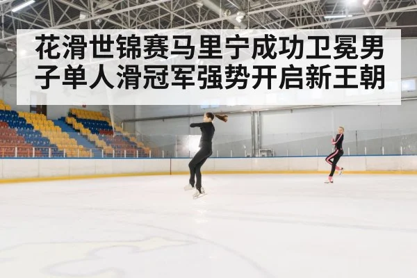 花滑世锦赛马里宁成功卫冕男子单人滑冠军强势开启新王朝