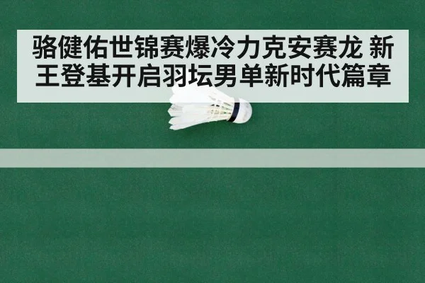 骆健佑世锦赛爆冷力克安赛龙 新王登基开启羽坛男单新时代篇章
