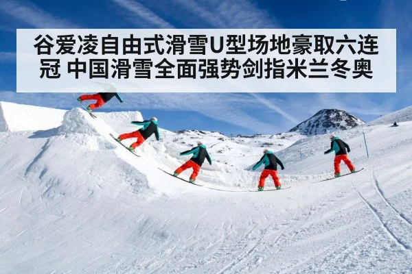 谷爱凌自由式滑雪U型场地豪取六连冠 中国滑雪全面强势剑指米兰冬奥