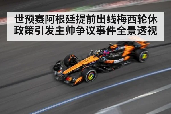 世预赛阿根廷提前出线梅西轮休政策引发主帅争议事件全景透视
