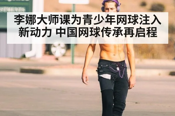 李娜大师课为青少年网球注入新动力 中国网球传承再启程