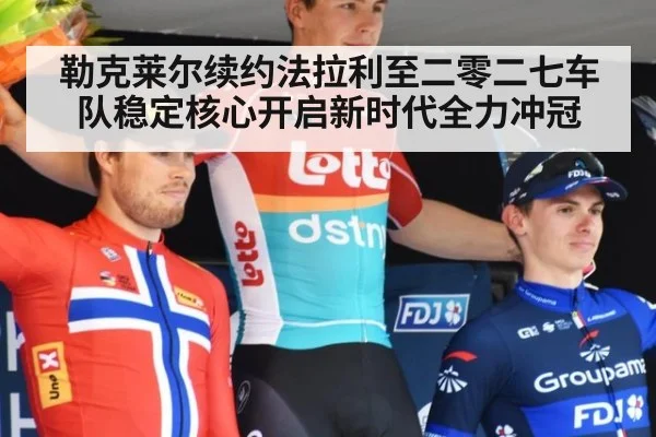 勒克莱尔续约法拉利至二零二七车队稳定核心开启新时代全力冲冠